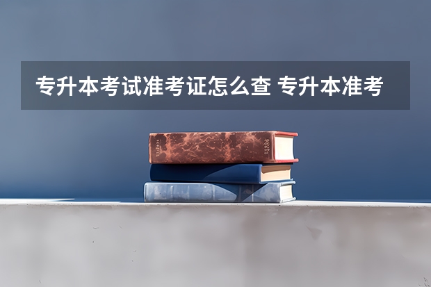 专升本考试准考证怎么查 专升本准考证号忘了从哪里可以找到？专升本自考难吗？