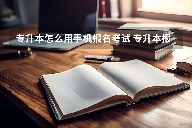 专升本怎么用手机报名考试 专升本报名可以在手机上报名吗