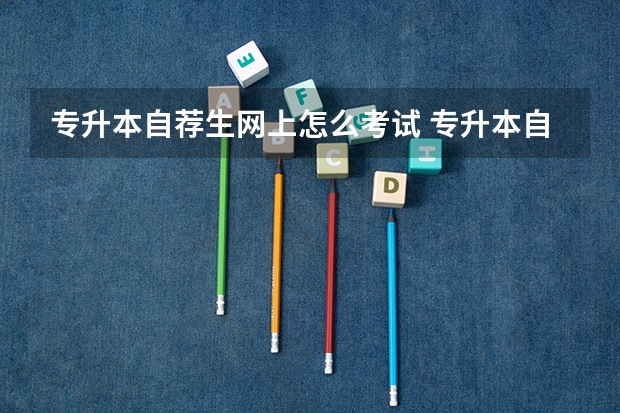 专升本自荐生网上怎么考试 专升本自考怎么考 具体报考流程是什么？