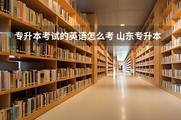 专升本考试的英语怎么考 山东专升本英语统考是怎么安排的？