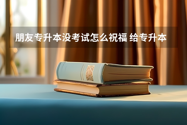 朋友专升本没考试怎么祝福 给专升本学生的祝福