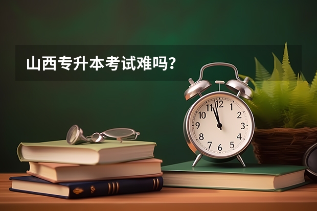 山西专升本考试难吗？