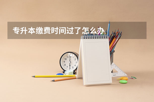 专升本缴费时间过了怎么办