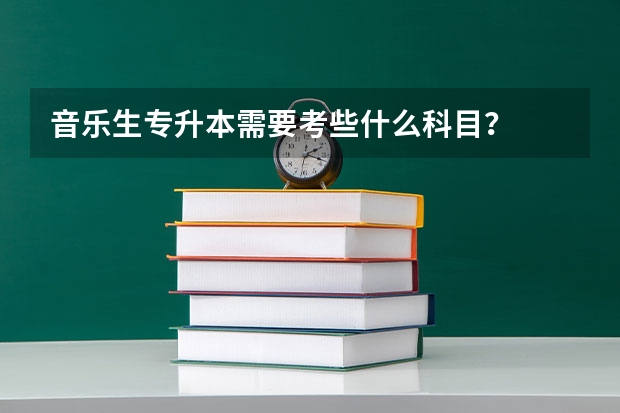 音乐生专升本需要考些什么科目？