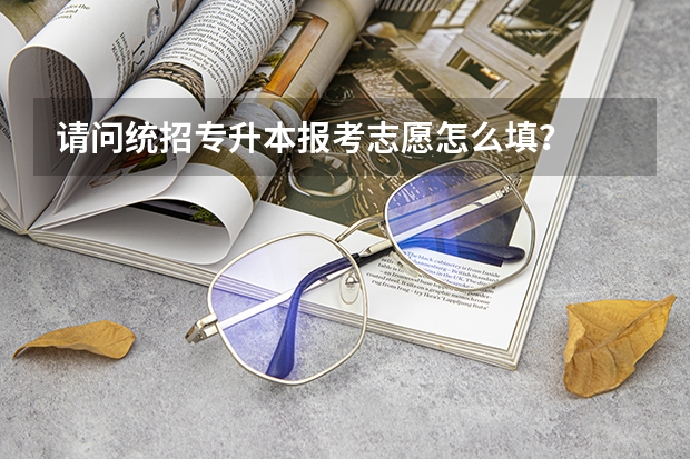 请问统招专升本报考志愿怎么填？