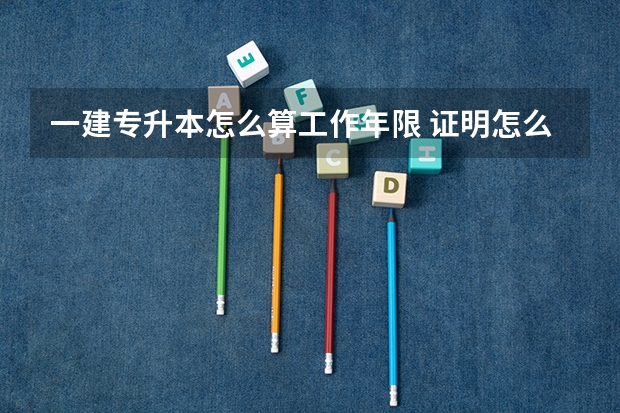 一建专升本怎么算工作年限 证明怎么开
