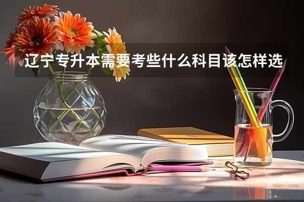 辽宁专升本需要考些什么科目该怎样选择