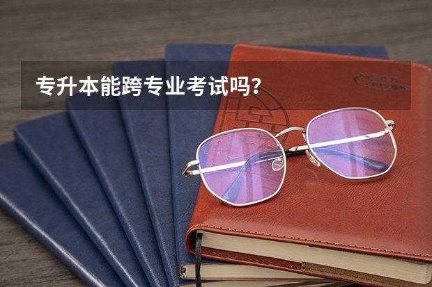 专升本能跨专业考试吗？