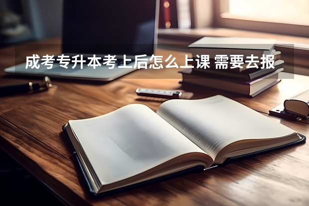 成考专升本考上后怎么上课 需要去报考院校吗？