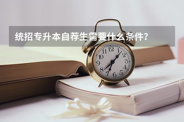 统招专升本自荐生需要什么条件？
