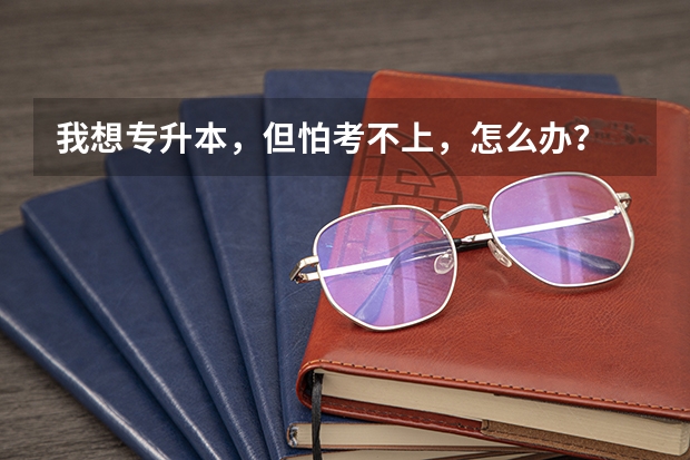 我想专升本，但怕考不上，怎么办？