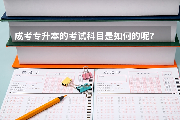 成考专升本的考试科目是如何的呢？