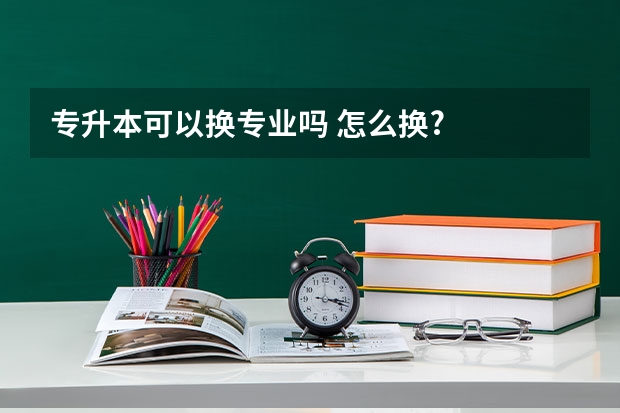 专升本可以换专业吗 怎么换?