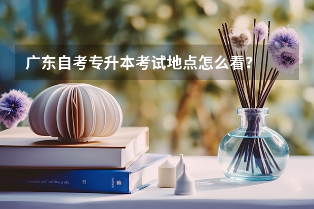 广东自考专升本考试地点怎么看？