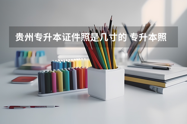 贵州专升本证件照是几寸的 专升本照片怎样算成功 专升本照片要求