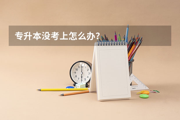专升本没考上怎么办？