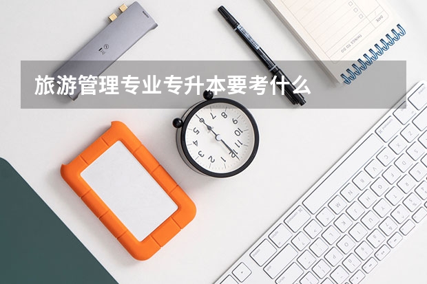旅游管理专业专升本要考什么
