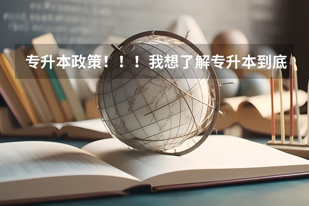 专升本政策！！！我想了解专升本到底是怎么一回事！！！！