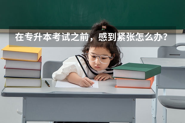 在专升本考试之前，感到紧张怎么办？