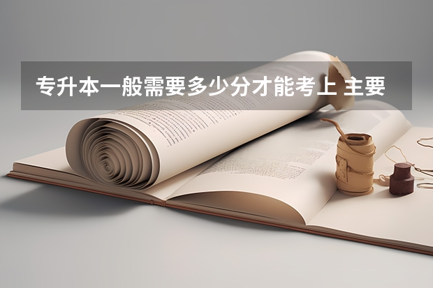 专升本一般需要多少分才能考上 主要考哪些内容？