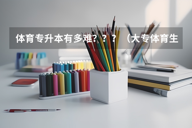 体育专升本有多难？？？（大专体育生专升本科目）