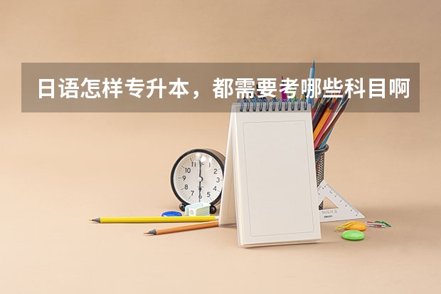 日语怎样专升本，都需要考哪些科目啊