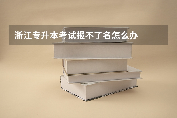 浙江专升本考试报不了名怎么办