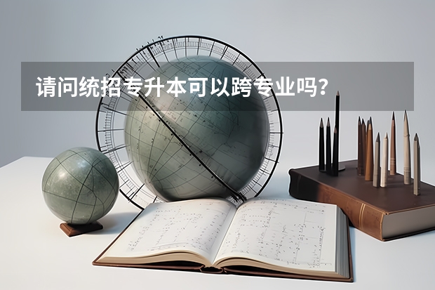 请问统招专升本可以跨专业吗？
