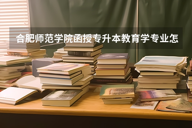 合肥师范学院函授专升本教育学专业怎么样？