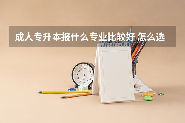 成人专升本报什么专业比较好 怎么选择比较合适