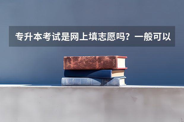 专升本考试是网上填志愿吗？一般可以报几个学校？专业必须对口吗？