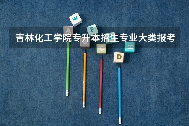 吉林化工学院专升本招生专业大类报考占比表（专升本招生专业）