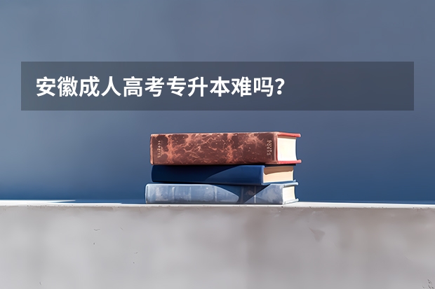 安徽成人高考专升本难吗？