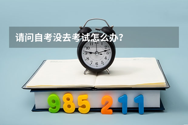 请问自考没去考试怎么办？