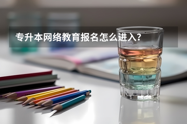 专升本网络教育报名怎么进入？