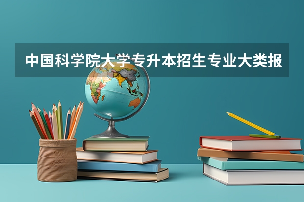 中国科学院大学专升本招生专业大类报考占比表（专升本招生专业）