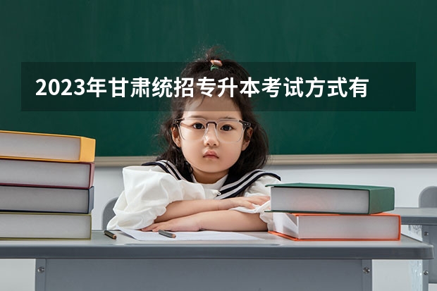 2023年甘肃统招专升本考试方式有哪些？