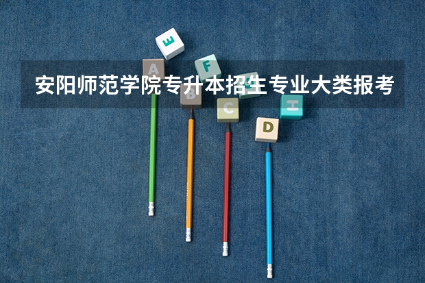安阳师范学院专升本招生专业大类报考占比表（专升本招生专业）
