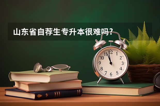 山东省自荐生专升本很难吗?