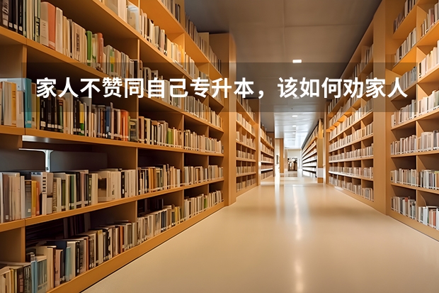 家人不赞同自己专升本，该如何劝家人？