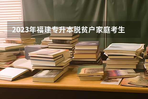 2023年福建专升本脱贫户家庭考生什么时候考试？