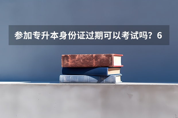 参加专升本身份证过期可以考试吗？6月9号身份证过期那么6