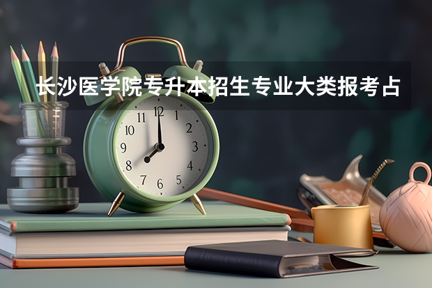 长沙医学院专升本招生专业大类报考占比表（专升本招生专业）