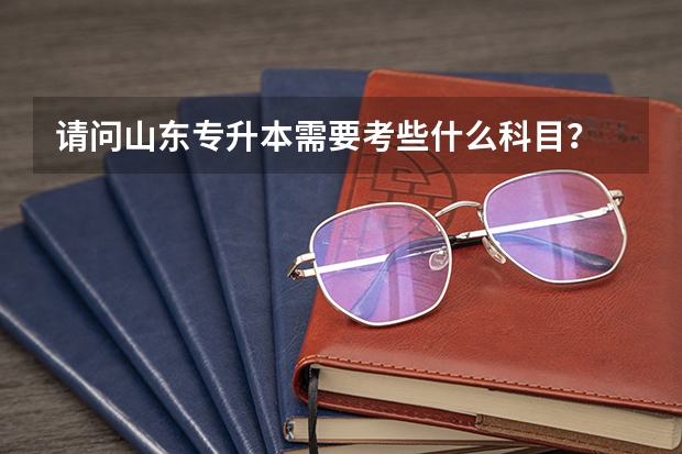 请问山东专升本需要考些什么科目？