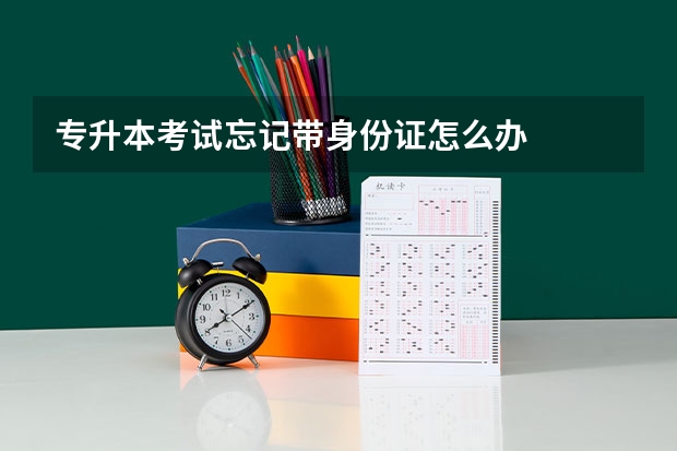 专升本考试忘记带身份证怎么办