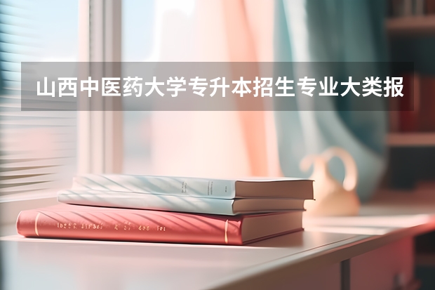 山西中医药大学专升本招生专业大类报考占比表（专升本招生专业）