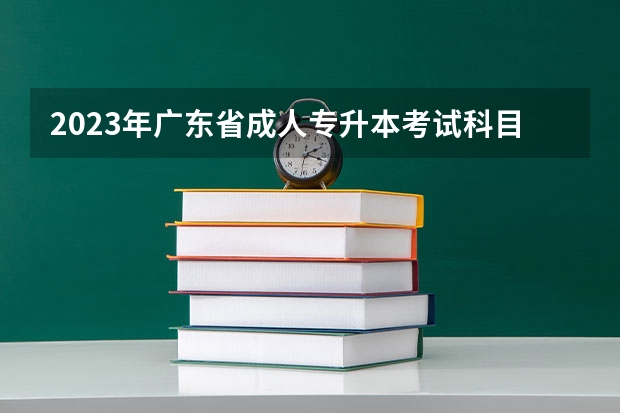2023年广东省成人专升本考试科目有哪些 一共考几门？