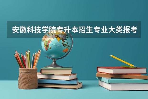 安徽科技学院专升本招生专业大类报考占比表（专升本招生专业）