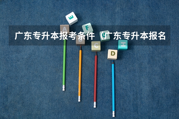 广东专升本报考条件（广东专升本报名条件）