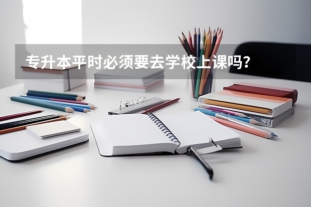 专升本平时必须要去学校上课吗？